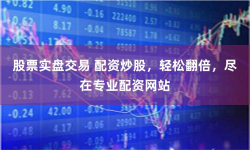 股票实盘交易 配资炒股，轻松翻倍，尽在专业配资网站