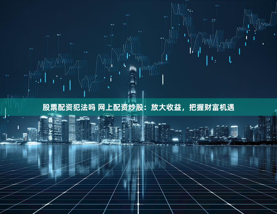 股票配资犯法吗 网上配资炒股：放大收益，把握财富机遇