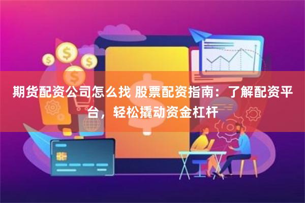 期货配资公司怎么找 股票配资指南：了解配资平台，轻松撬动资金杠杆