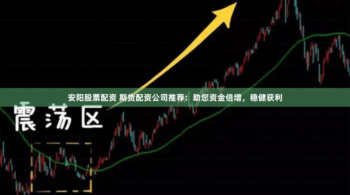 安阳股票配资 期货配资公司推荐：助您资金倍增，稳健获利