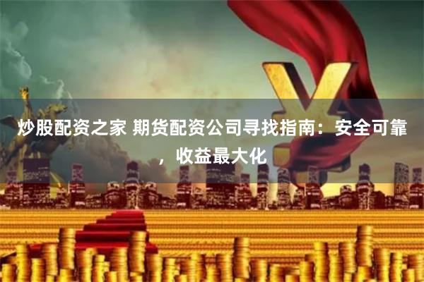 炒股配资之家 期货配资公司寻找指南：安全可靠，收益最大化