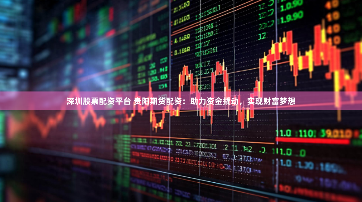 深圳股票配资平台 贵阳期货配资：助力资金撬动，实现财富梦想