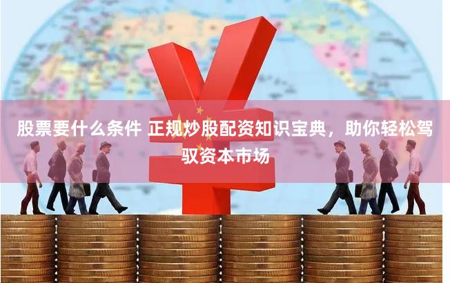 股票要什么条件 正规炒股配资知识宝典，助你轻松驾驭资本市场