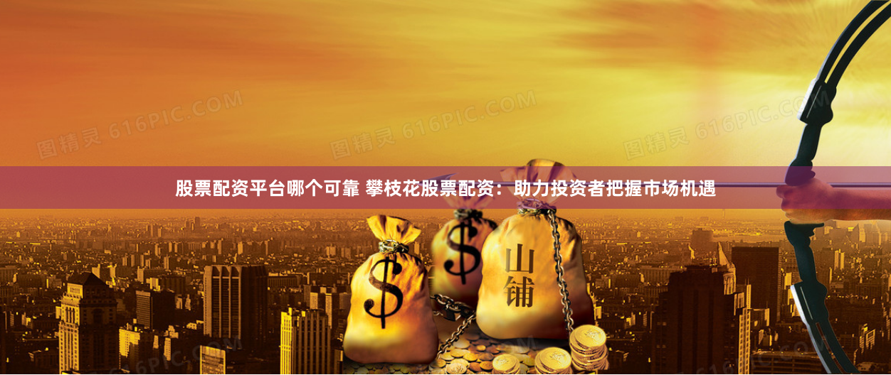 股票配资平台哪个可靠 攀枝花股票配资：助力投资者把握市场机遇