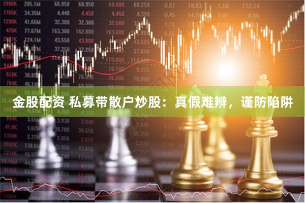 金股配资 私募带散户炒股：真假难辨，谨防陷阱