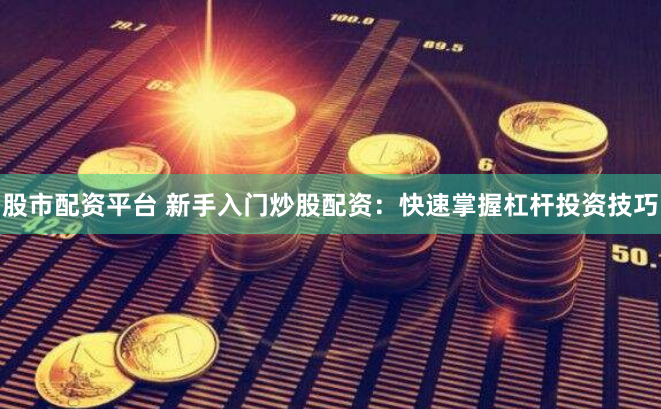 股市配资平台 新手入门炒股配资：快速掌握杠杆投资技巧