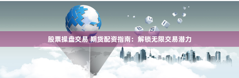 股票操盘交易 期货配资指南：解锁无限交易潜力