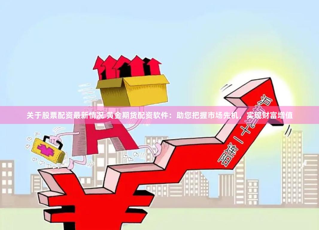 关于股票配资最新情况 黄金期货配资软件：助您把握市场先机，实现财富增值