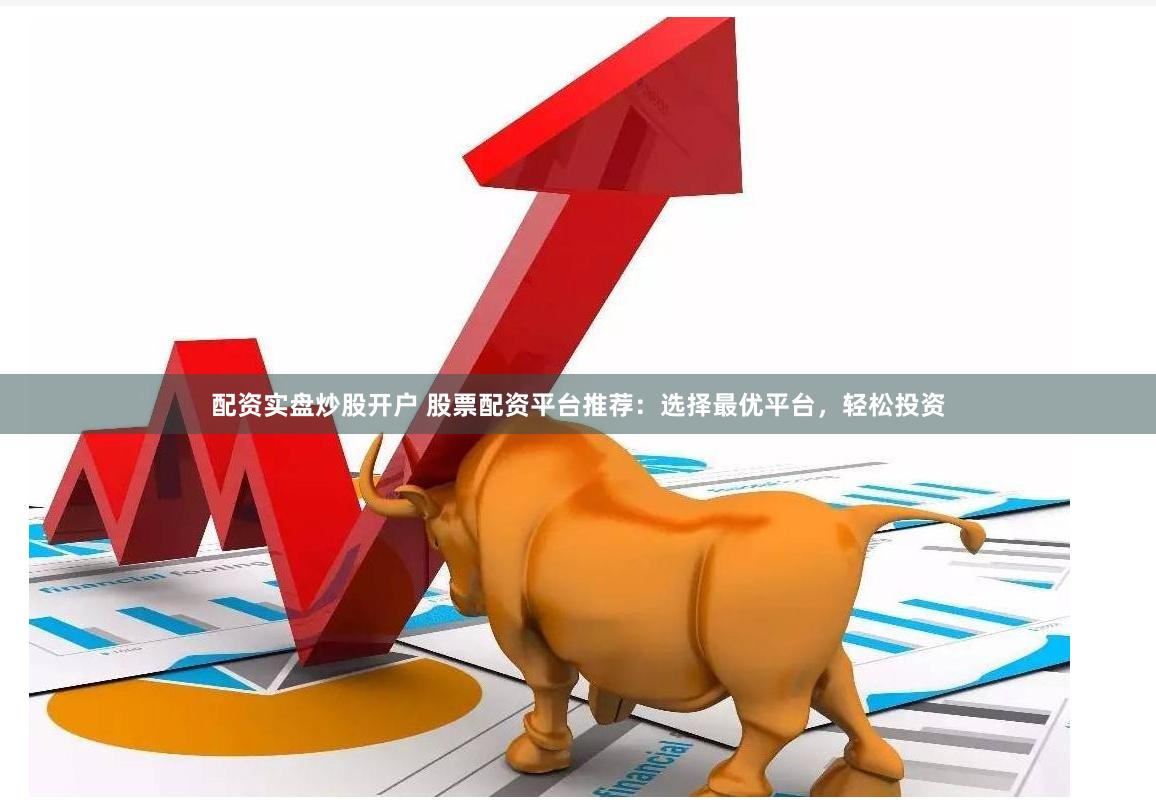 配资实盘炒股开户 股票配资平台推荐：选择最优平台，轻松投资