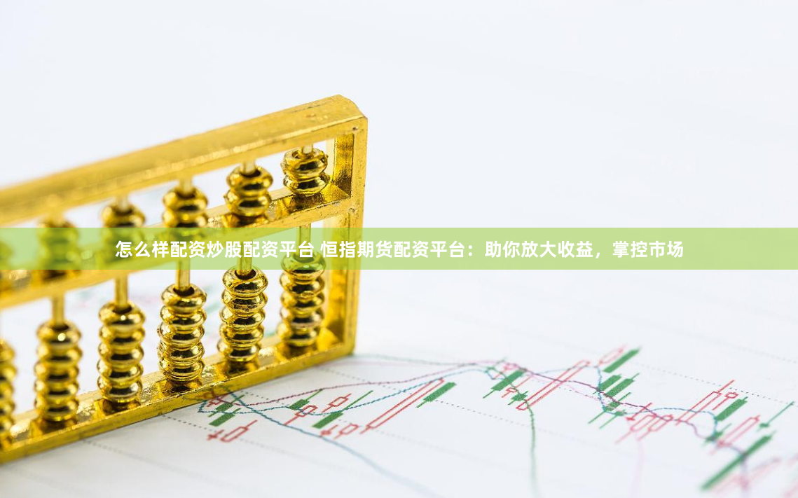 怎么样配资炒股配资平台 恒指期货配资平台：助你放大收益，掌控市场