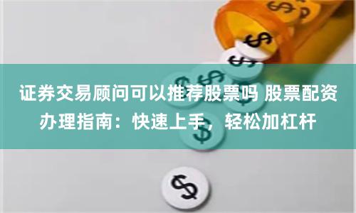证券交易顾问可以推荐股票吗 股票配资办理指南：快速上手，轻松加杠杆