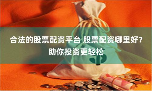 合法的股票配资平台 股票配资哪里好？助你投资更轻松