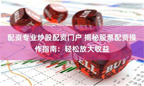 配资专业炒股配资门户 揭秘股票配资操作指南：轻松放大收益