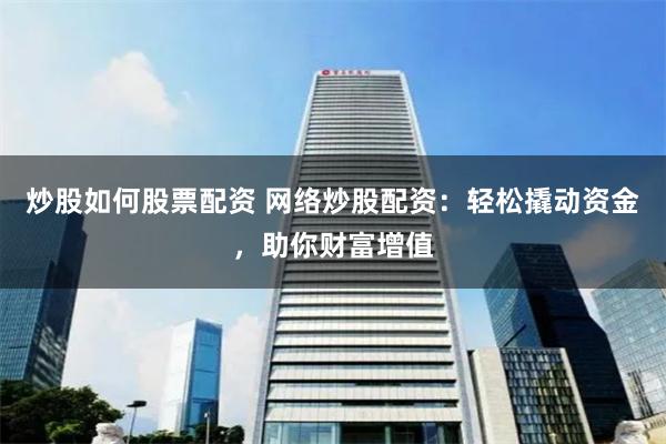 炒股如何股票配资 网络炒股配资：轻松撬动资金，助你财富增值
