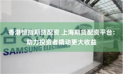 香港恒指期货配资 上海期货配资平台：助力投资者撬动更大收益