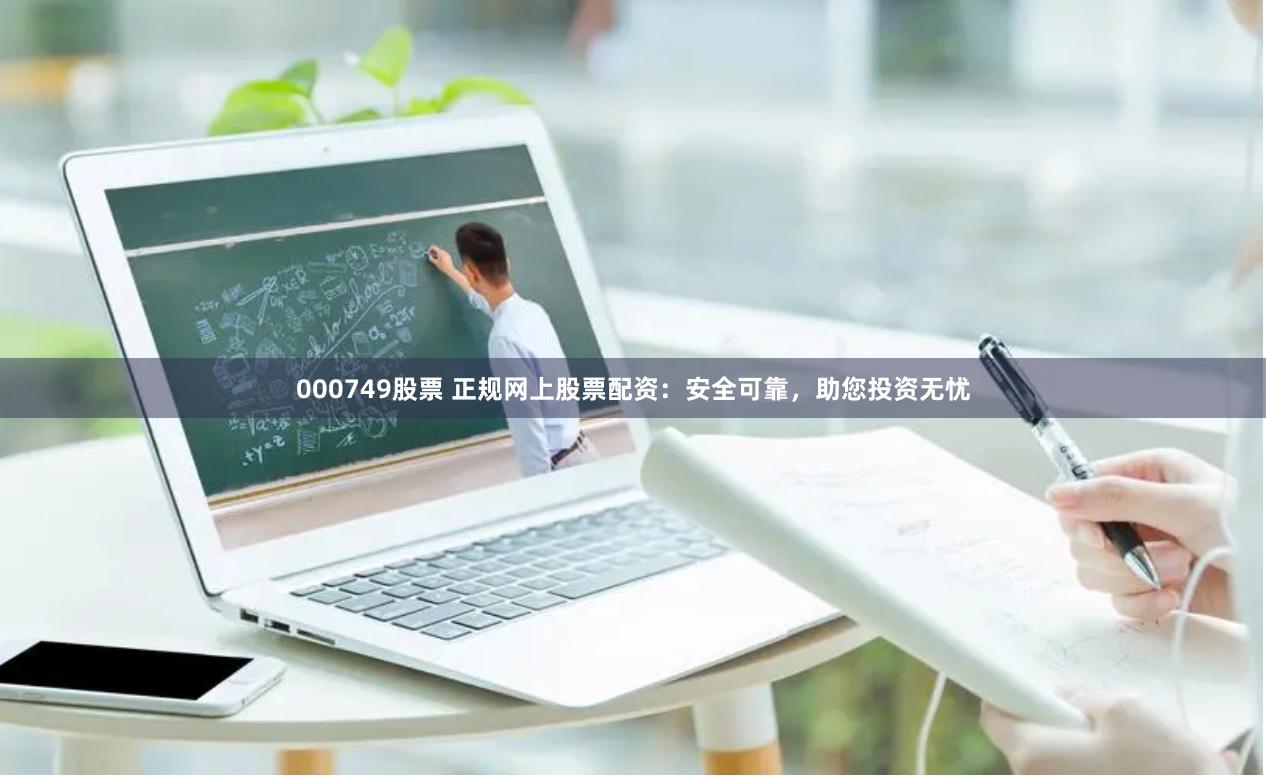000749股票 正规网上股票配资：安全可靠，助您投资无忧