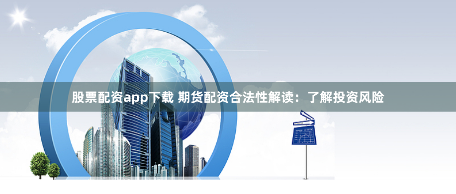 股票配资app下载 期货配资合法性解读：了解投资风险