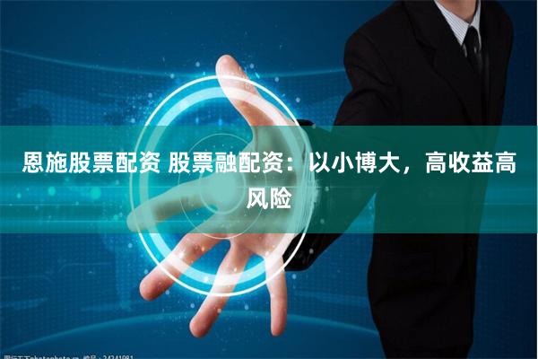 恩施股票配资 股票融配资：以小博大，高收益高风险