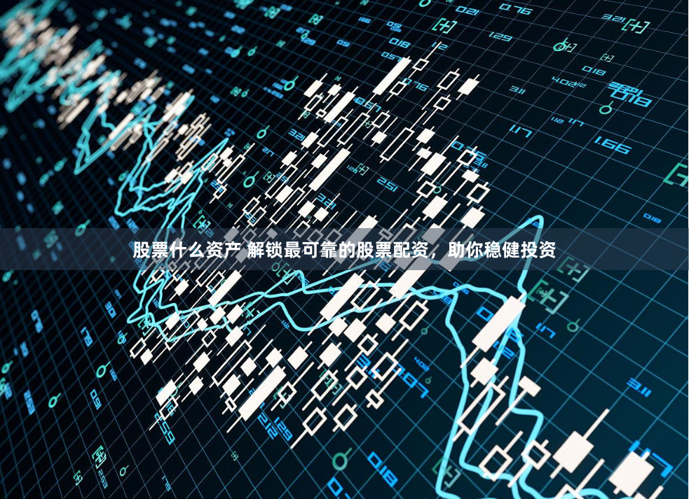 股票什么资产 解锁最可靠的股票配资，助你稳健投资