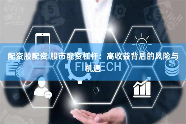 配资股配资 股市配资杠杆：高收益背后的风险与机遇