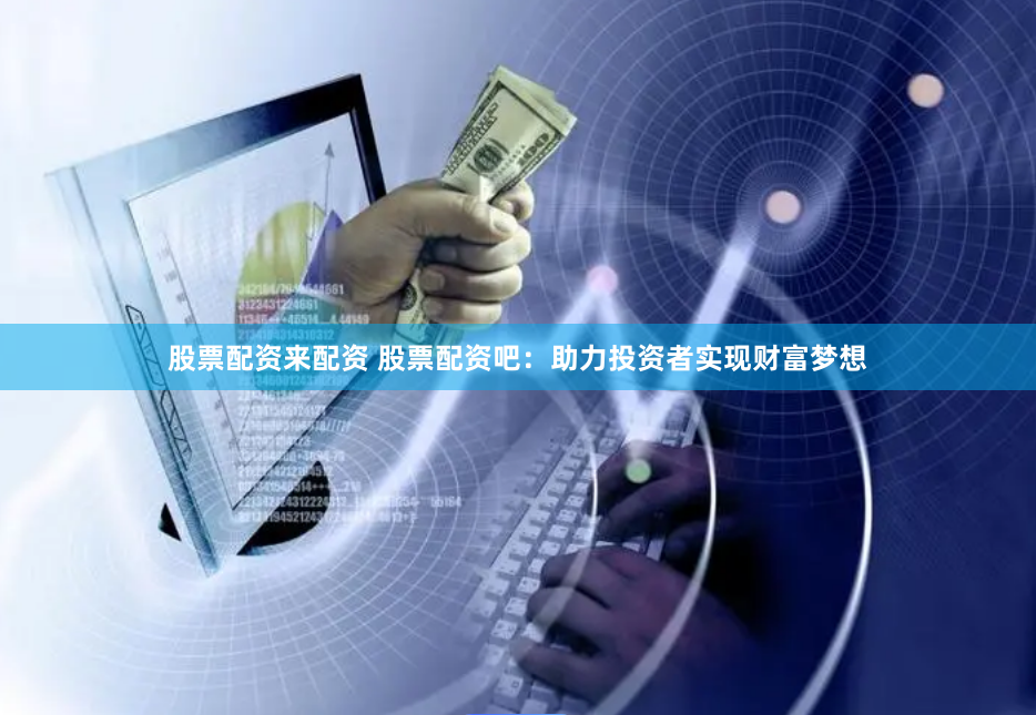 股票配资来配资 股票配资吧：助力投资者实现财富梦想