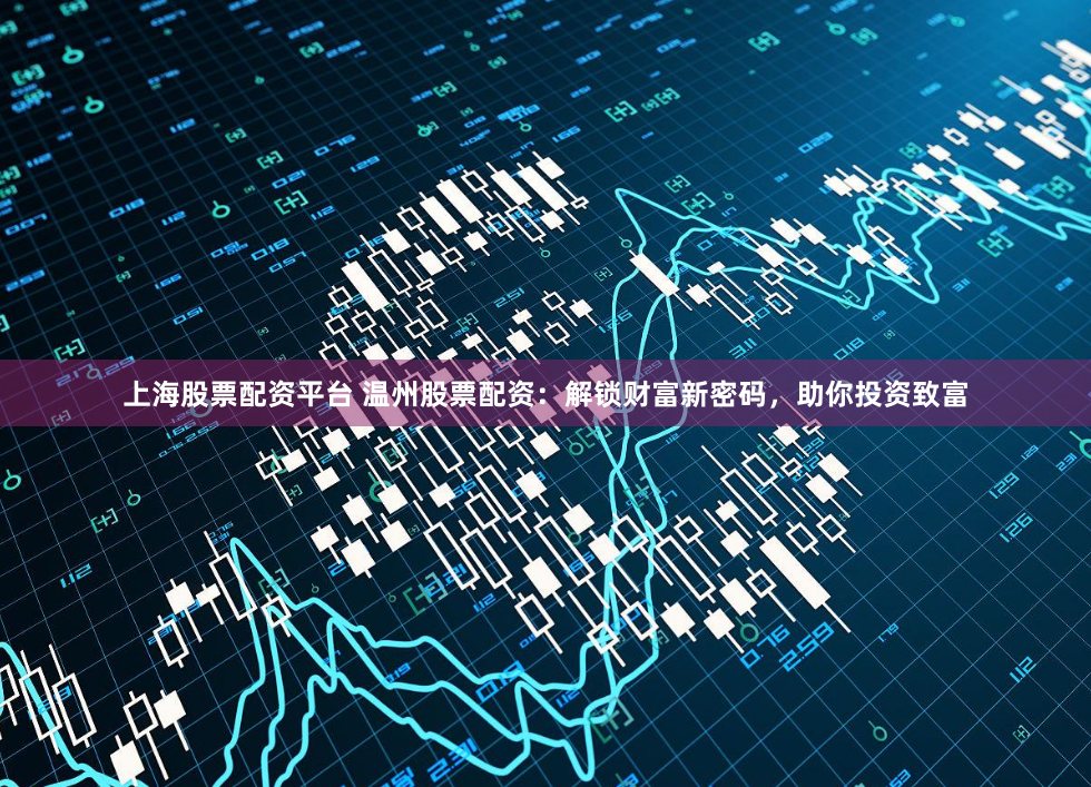上海股票配资平台 温州股票配资：解锁财富新密码，助你投资致富