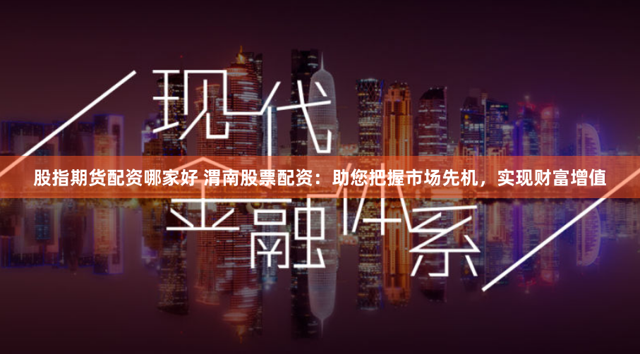 股指期货配资哪家好 渭南股票配资：助您把握市场先机，实现财富增值