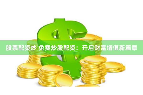 股票配资炒 免费炒股配资：开启财富增值新篇章
