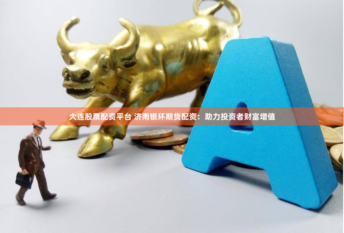 大连股票配资平台 济南银环期货配资：助力投资者财富增值