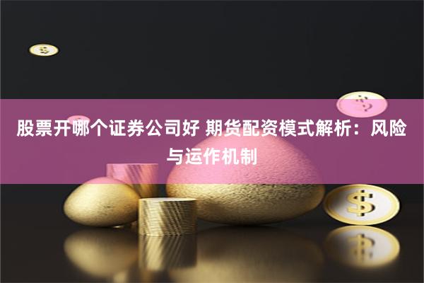 股票开哪个证券公司好 期货配资模式解析：风险与运作机制