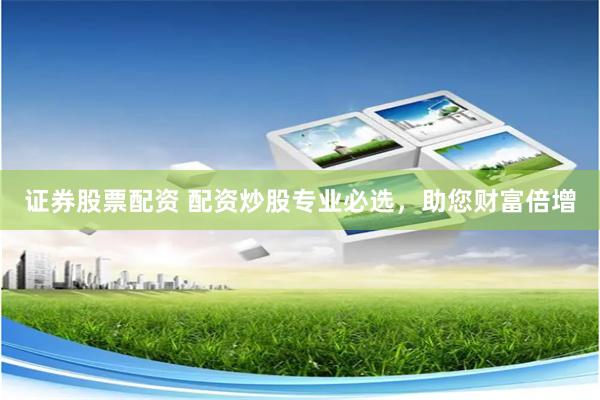 证券股票配资 配资炒股专业必选，助您财富倍增