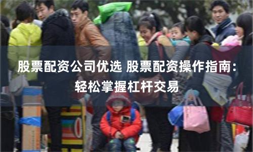 股票配资公司优选 股票配资操作指南：轻松掌握杠杆交易