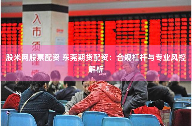 股米网股票配资 东莞期货配资：合规杠杆与专业风控解析