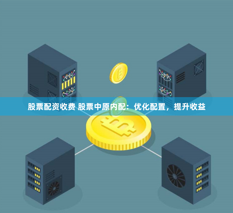 股票配资收费 股票中原内配：优化配置，提升收益