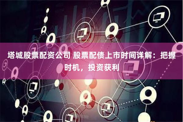 塔城股票配资公司 股票配债上市时间详解：把握时机，投资获利
