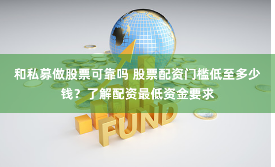 和私募做股票可靠吗 股票配资门槛低至多少钱？了解配资最低资金要求