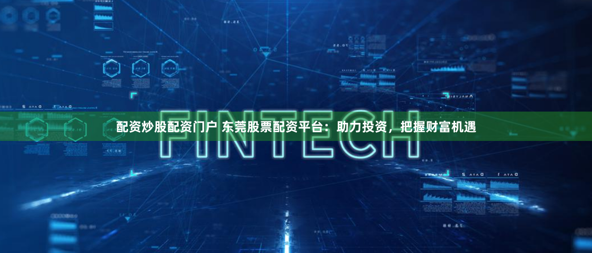 配资炒股配资门户 东莞股票配资平台：助力投资，把握财富机遇