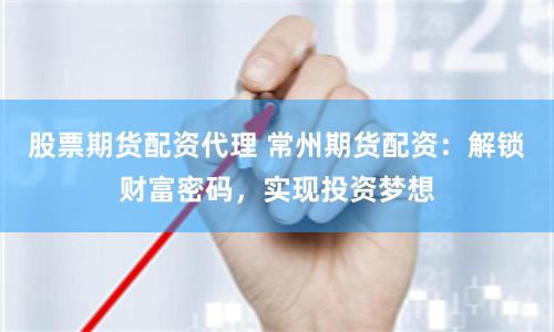 股票期货配资代理 常州期货配资：解锁财富密码，实现投资梦想