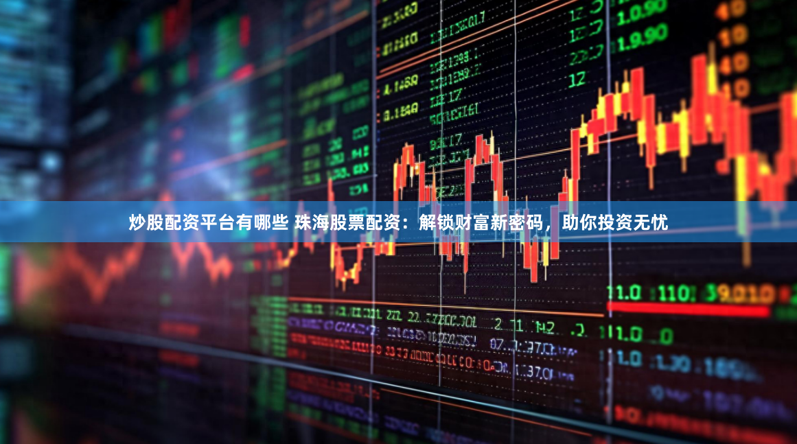 炒股配资平台有哪些 珠海股票配资：解锁财富新密码，助你投资无忧