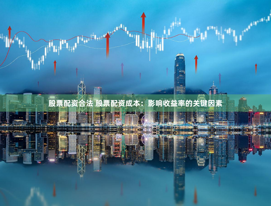 股票配资合法 股票配资成本：影响收益率的关键因素