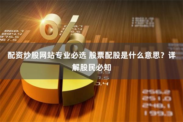 配资炒股网站专业必选 股票配股是什么意思？详解股民必知