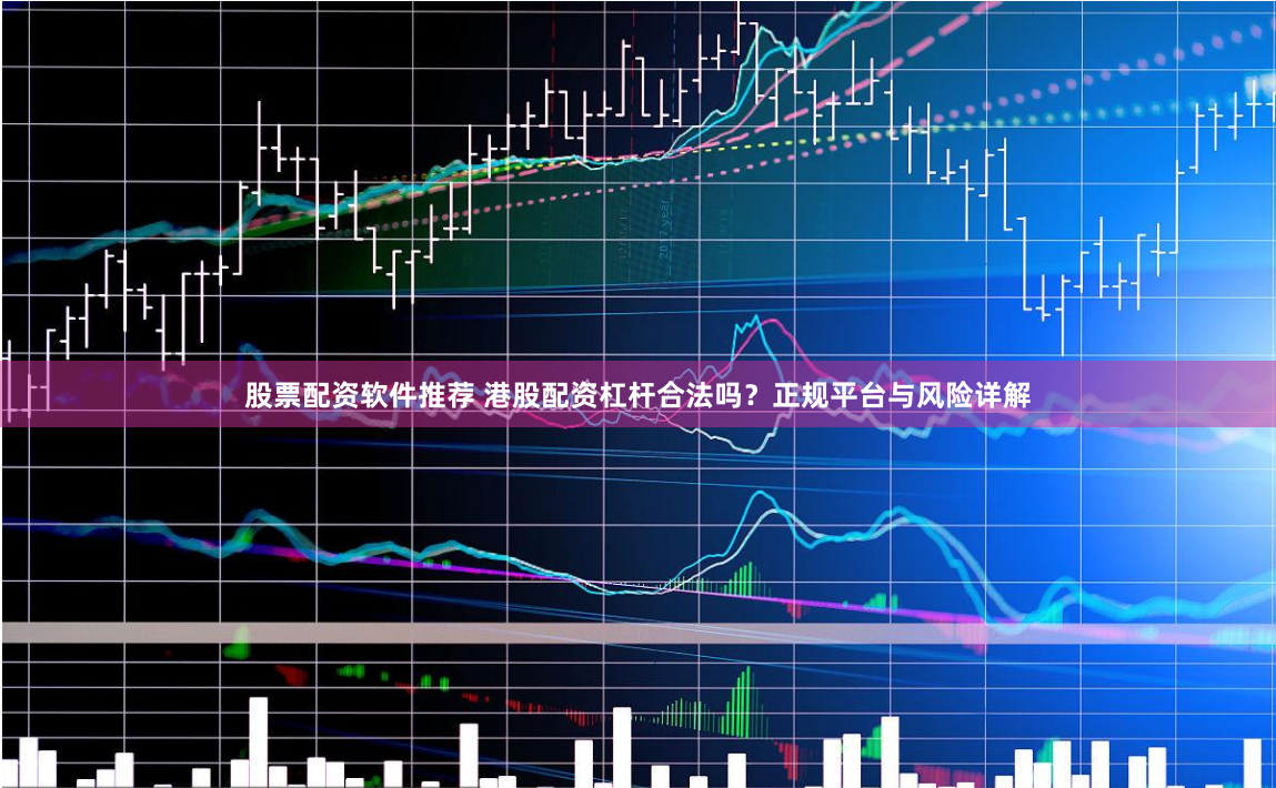 股票配资软件推荐 港股配资杠杆合法吗？正规平台与风险详解