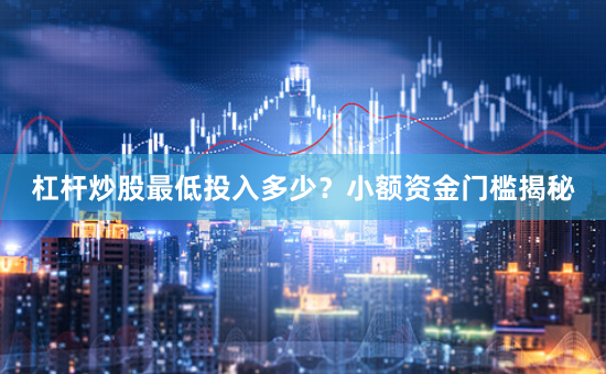 杠杆炒股最低投入多少？小额资金门槛揭秘
