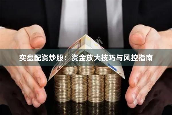实盘配资炒股：资金放大技巧与风控指南