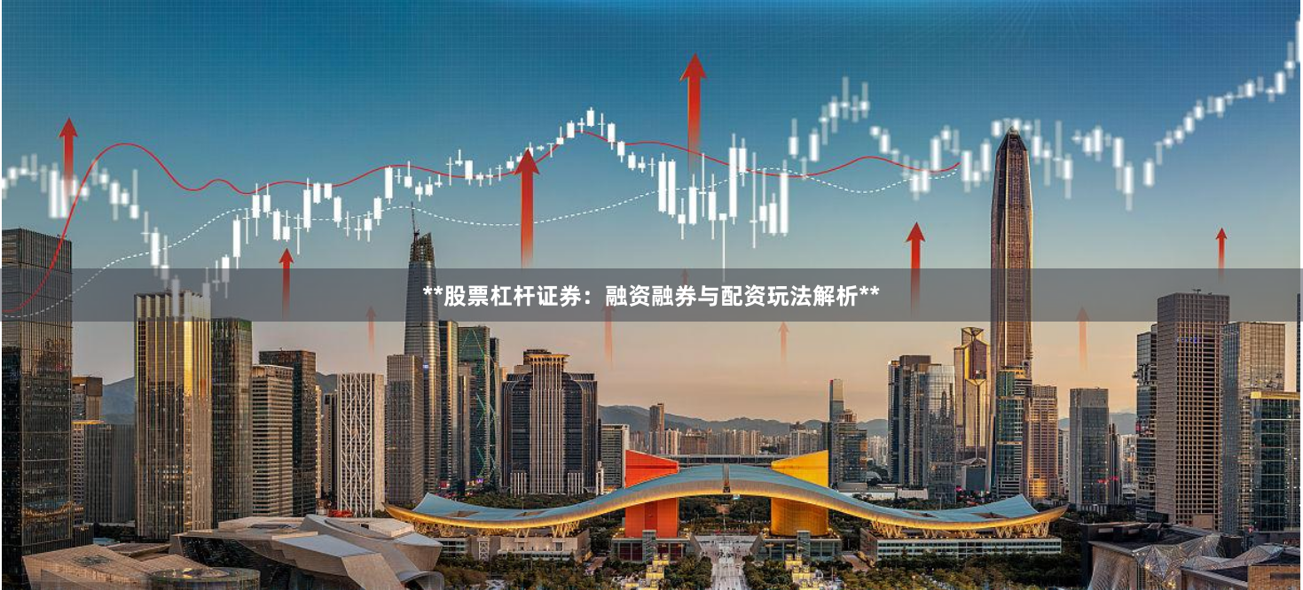 **股票杠杆证券：融资融券与配资玩法解析**